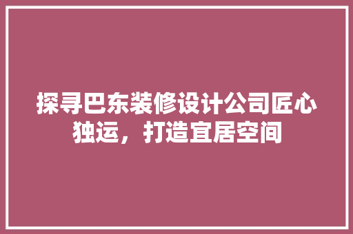 探寻巴东装修设计公司匠心独运，打造宜居空间