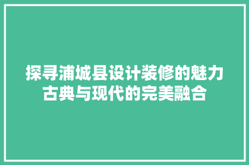 探寻浦城县设计装修的魅力古典与现代的完美融合