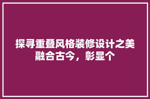 探寻重叠风格装修设计之美融合古今，彰显个