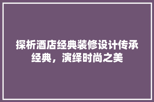 探析酒店经典装修设计传承经典，演绎时尚之美