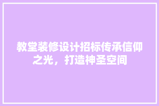 教堂装修设计招标传承信仰之光，打造神圣空间 施工管理