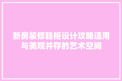 新房装修鞋柜设计攻略适用与美观并存的艺术空间