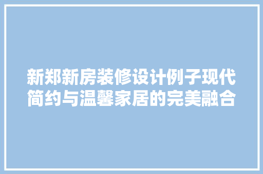 新郑新房装修设计例子现代简约与温馨家居的完美融合