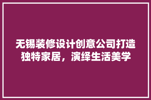 无锡装修设计创意公司打造独特家居，演绎生活美学