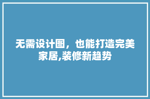 无需设计图，也能打造完美家居,装修新趋势 住宅建筑设计
