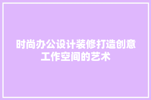 时尚办公设计装修打造创意工作空间的艺术