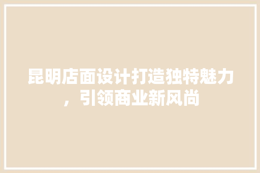 昆明店面设计打造独特魅力，引领商业新风尚