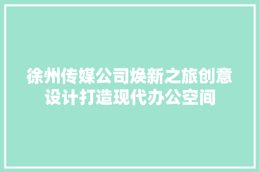 徐州传媒公司焕新之旅创意设计打造现代办公空间