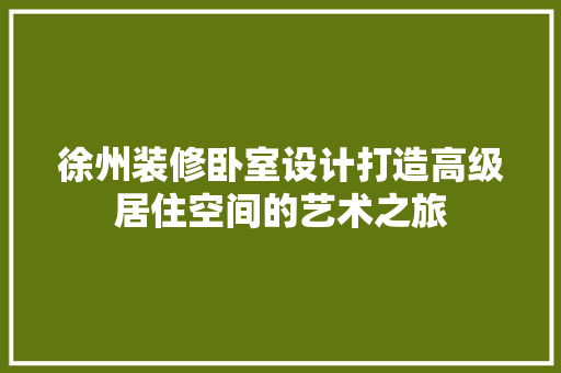 徐州装修卧室设计打造高级居住空间的艺术之旅