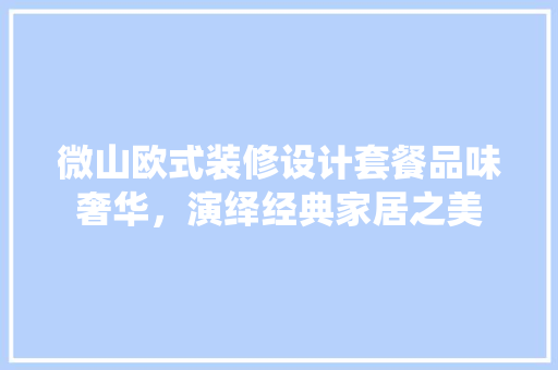 微山欧式装修设计套餐品味奢华，演绎经典家居之美