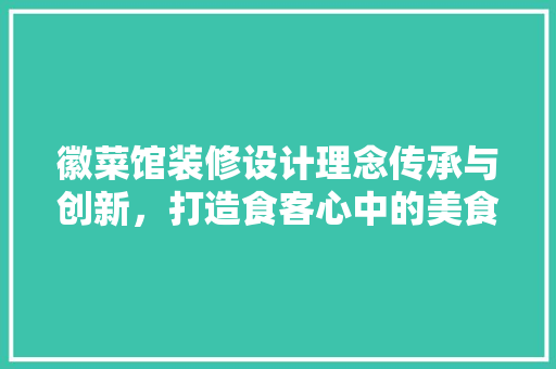 徽菜馆装修设计理念传承与创新，打造食客心中的美食殿堂