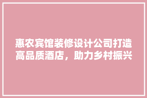 惠农宾馆装修设计公司打造高品质酒店，助力乡村振兴