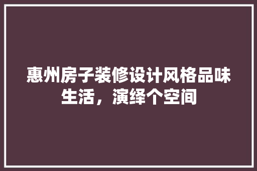 惠州房子装修设计风格品味生活，演绎个空间