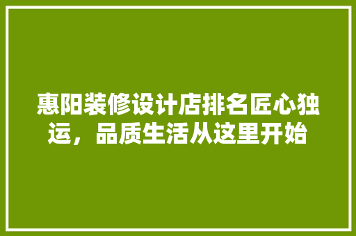 惠阳装修设计店排名匠心独运，品质生活从这里开始