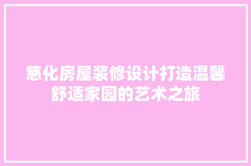 慈化房屋装修设计打造温馨舒适家园的艺术之旅