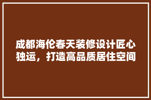 成都海伦春天装修设计匠心独运，打造高品质居住空间