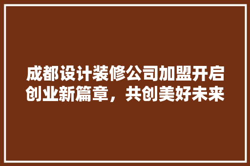 成都设计装修公司加盟开启创业新篇章，共创美好未来