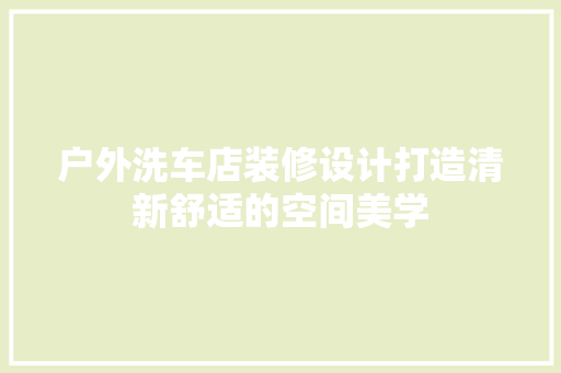 户外洗车店装修设计打造清新舒适的空间美学