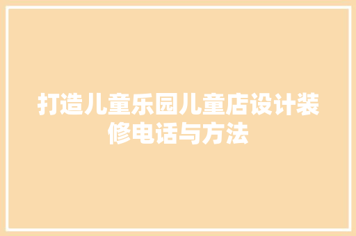 打造儿童乐园儿童店设计装修电话与方法