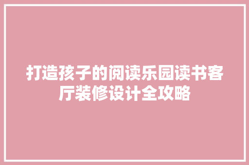 打造孩子的阅读乐园读书客厅装修设计全攻略