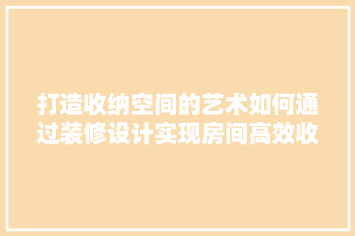 打造收纳空间的艺术如何通过装修设计实现房间高效收纳