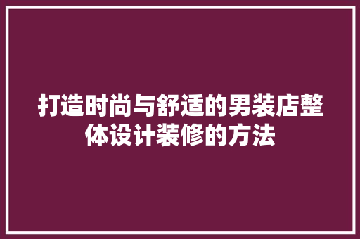 打造时尚与舒适的男装店整体设计装修的方法