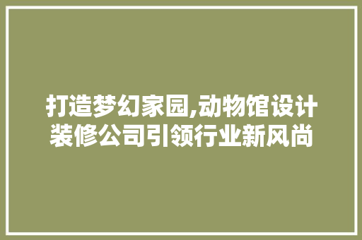 打造梦幻家园,动物馆设计装修公司引领行业新风尚