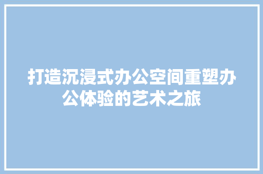 打造沉浸式办公空间重塑办公体验的艺术之旅
