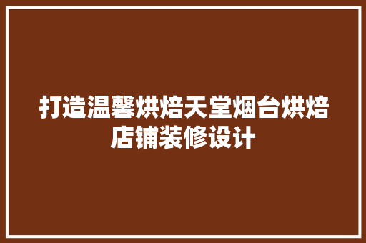 打造温馨烘焙天堂烟台烘焙店铺装修设计