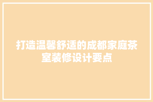 打造温馨舒适的成都家庭茶室装修设计要点