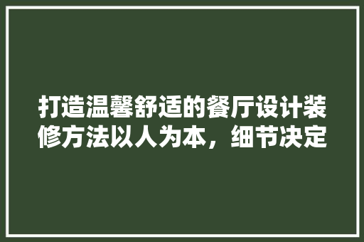 打造温馨舒适的餐厅设计装修方法以人为本，细节决定成败