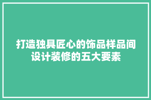 打造独具匠心的饰品样品间设计装修的五大要素