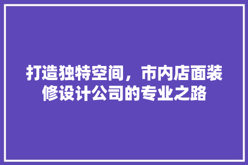 打造独特空间，市内店面装修设计公司的专业之路