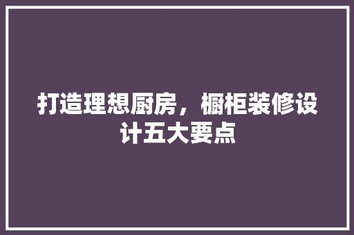 打造理想厨房，橱柜装修设计五大要点