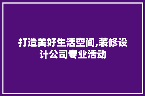打造美好生活空间,装修设计公司专业活动