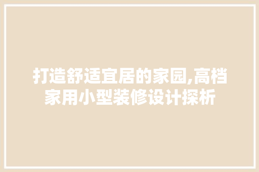 打造舒适宜居的家园,高档家用小型装修设计探析