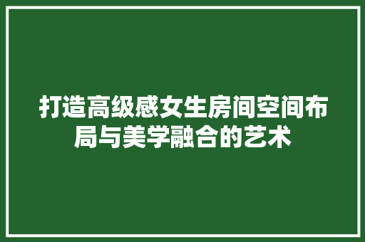 打造高级感女生房间空间布局与美学融合的艺术