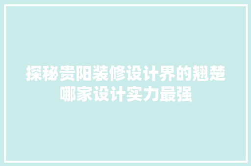 探秘贵阳装修设计界的翘楚哪家设计实力最强