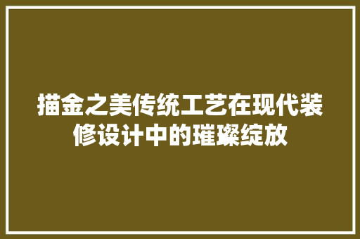 描金之美传统工艺在现代装修设计中的璀璨绽放