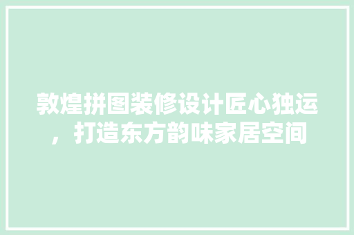 敦煌拼图装修设计匠心独运，打造东方韵味家居空间