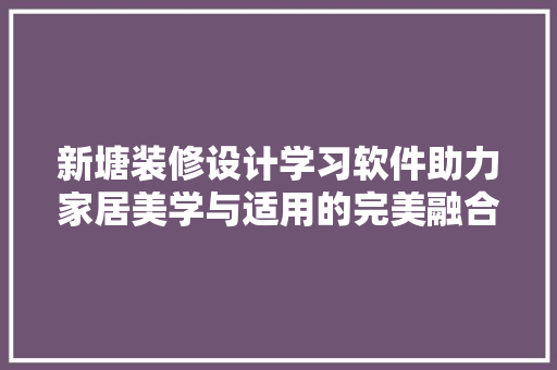 新塘装修设计学习软件助力家居美学与适用的完美融合 施工工艺