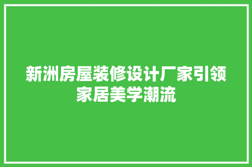 新洲房屋装修设计厂家引领家居美学潮流