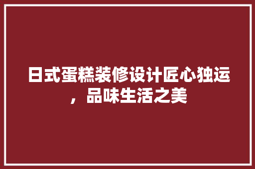 日式蛋糕装修设计匠心独运，品味生活之美