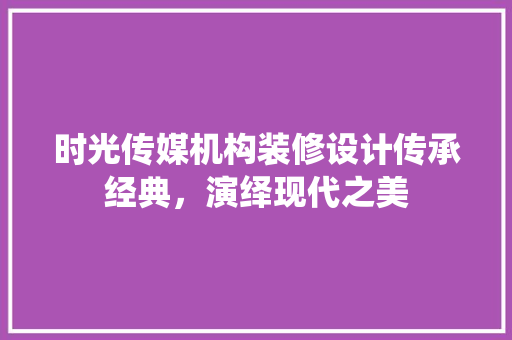 时光传媒机构装修设计传承经典，演绎现代之美