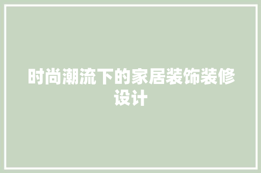 时尚潮流下的家居装饰装修设计 建筑设计