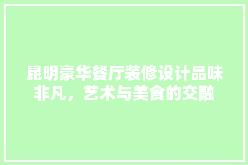 昆明豪华餐厅装修设计品味非凡，艺术与美食的交融
