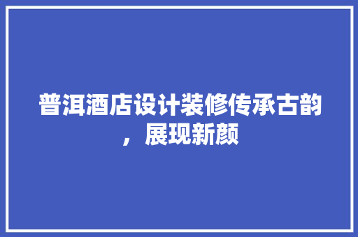 普洱酒店设计装修传承古韵，展现新颜