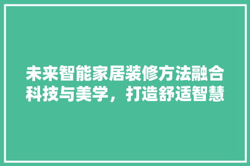 未来智能家居装修方法融合科技与美学，打造舒适智慧生活空间