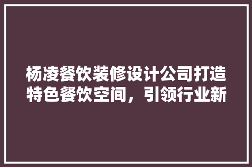 杨凌餐饮装修设计公司打造特色餐饮空间，引领行业新潮流