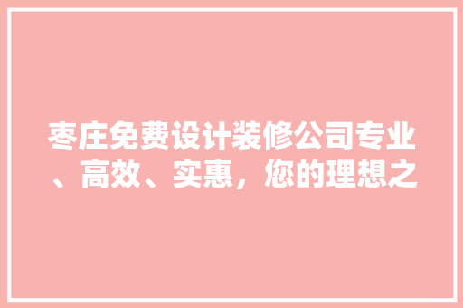 枣庄免费设计装修公司专业、高效、实惠，您的理想之选！